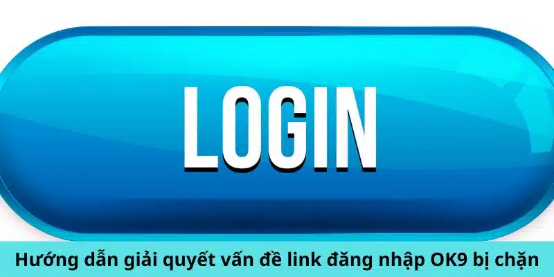 Hướng dẫn giải quyết vấn đề link đăng nhập OK9 bị chặn